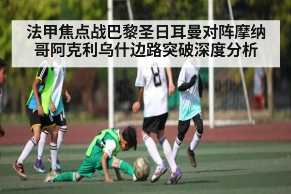 法甲焦点战巴黎圣日耳曼对阵摩纳哥阿克利乌什边路突破深度分析