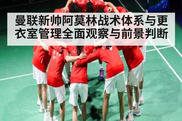 曼联新帅阿莫林战术体系与更衣室管理全面观察与前景判断