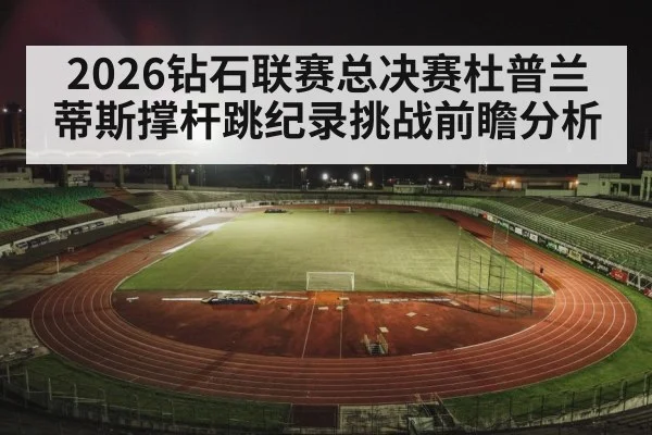 2026钻石联赛总决赛杜普兰蒂斯撑杆跳纪录挑战前瞻分析