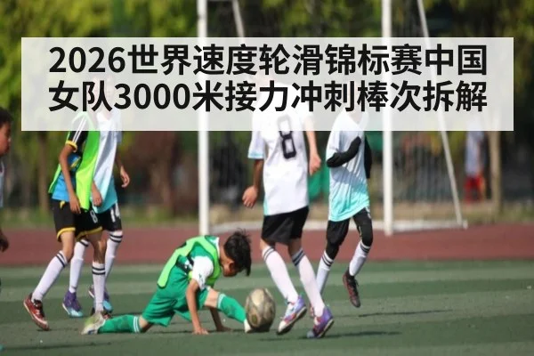 2026世界速度轮滑锦标赛中国女队3000米接力冲刺棒次拆解