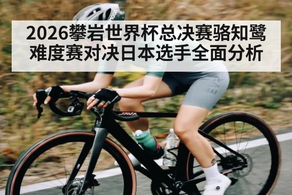2026攀岩世界杯总决赛骆知鹭难度赛对决日本选手全面分析