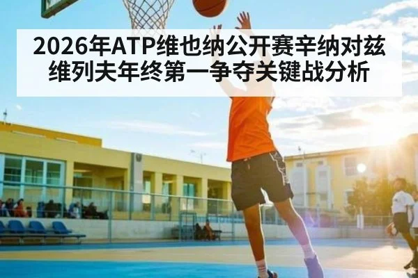 2026年ATP维也纳公开赛辛纳对兹维列夫年终第一争夺关键战分析
